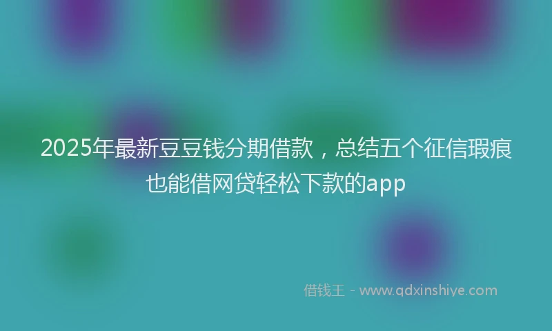 2025年最新豆豆钱分期借款，总结五个征信瑕疵也能借网贷轻松下款的app