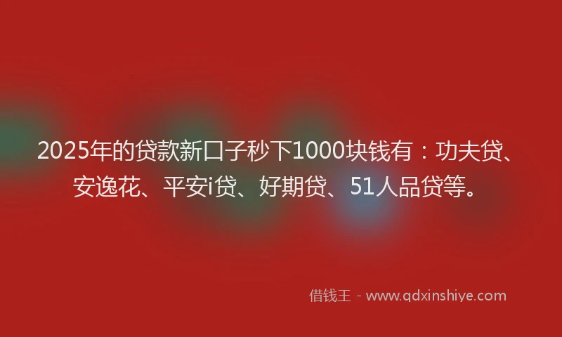 2025年的贷款新口子秒下1000块钱有：功夫贷、安逸花、平安i贷、好期贷、51人品贷等。