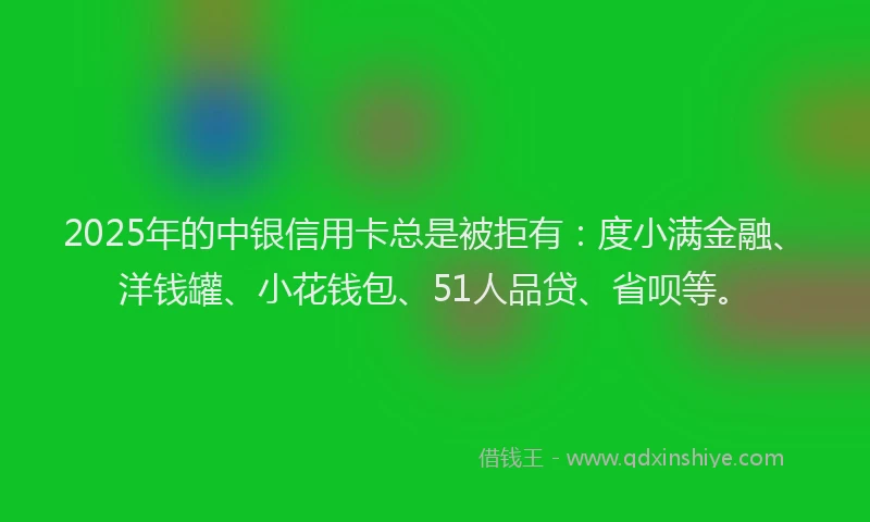 2025年的中银信用卡总是被拒有：度小满金融、洋钱罐、小花钱包、51人品贷、省呗等。