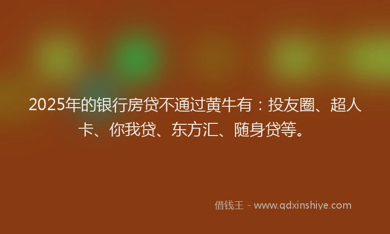 2025年的银行房贷不通过黄牛有：投友圈、超人卡、你我贷、东方汇、随身贷等。