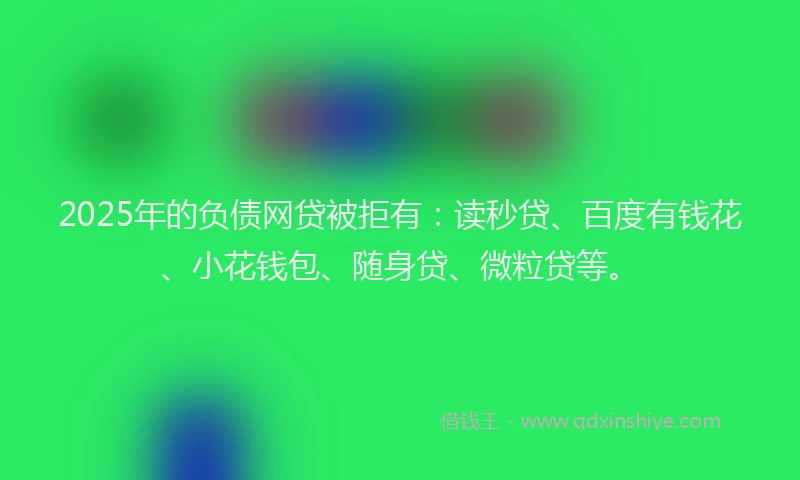 2025年的负债网贷被拒有：读秒贷、百度有钱花、小花钱包、随身贷、微粒贷等。