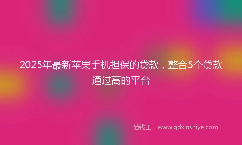 2025年最新苹果手机担保的贷款，整合5个贷款通过高的平台