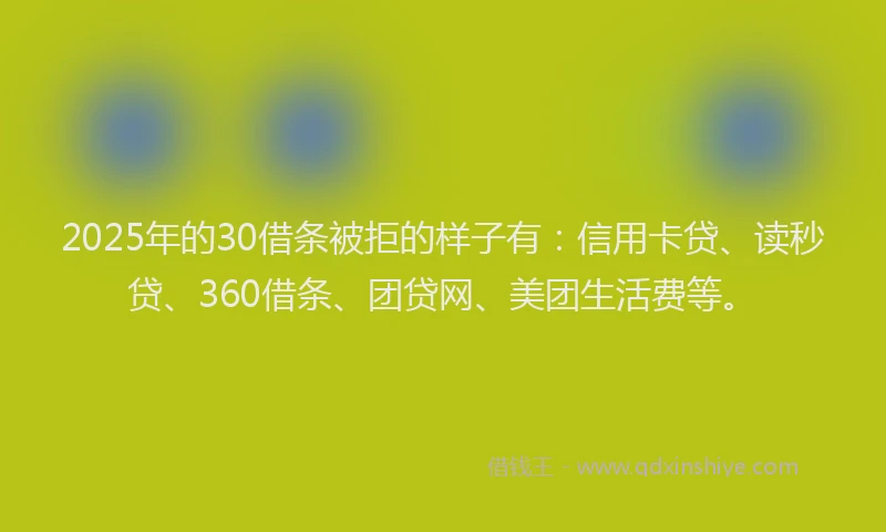 2025年的30借条被拒的样子有：信用卡贷、读秒贷、360借条、团贷网、美团生活费等。