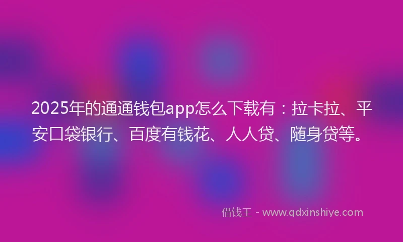 2025年的通通钱包app怎么下载有：拉卡拉、平安口袋银行、百度有钱花、人人贷、随身贷等。