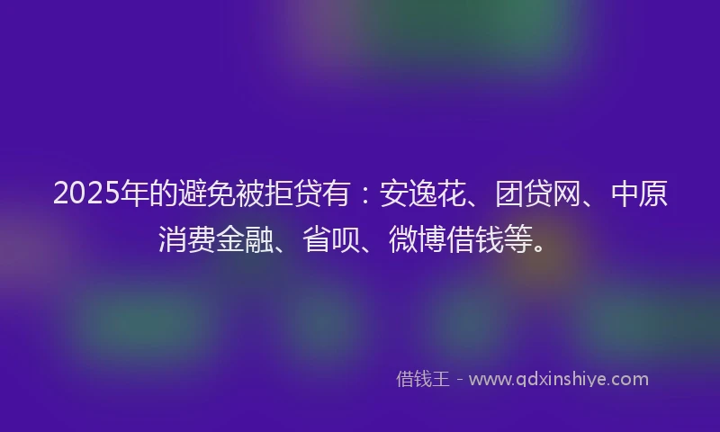 2025年的避免被拒贷有：安逸花、团贷网、中原消费金融、省呗、微博借钱等。