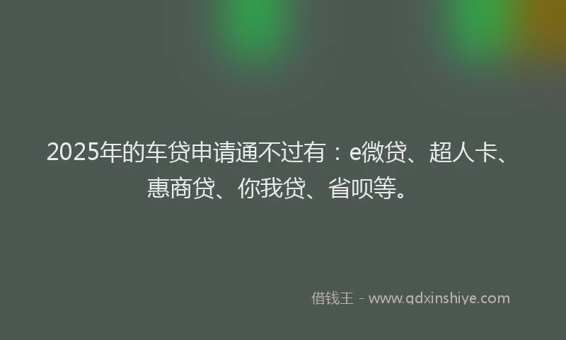 2025年的车贷申请通不过有：e微贷、超人卡、惠商贷、你我贷、省呗等。