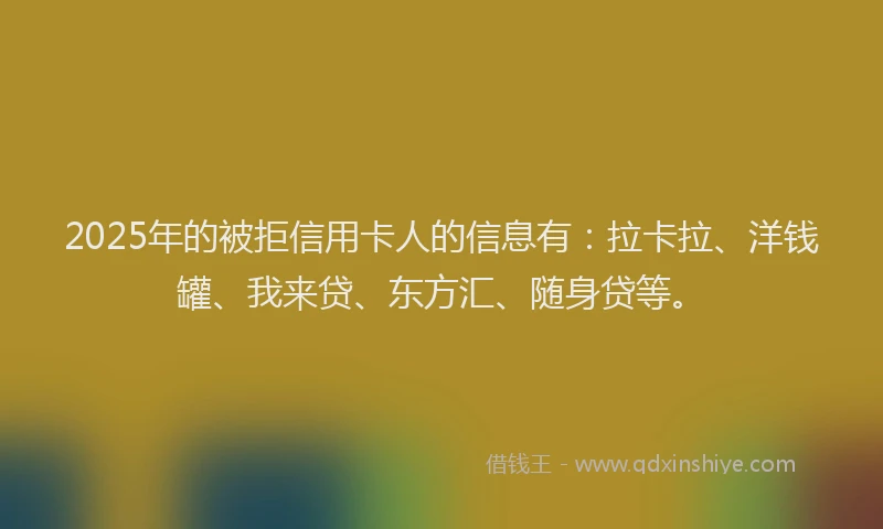 2025年的被拒信用卡人的信息有：拉卡拉、洋钱罐、我来贷、东方汇、随身贷等。