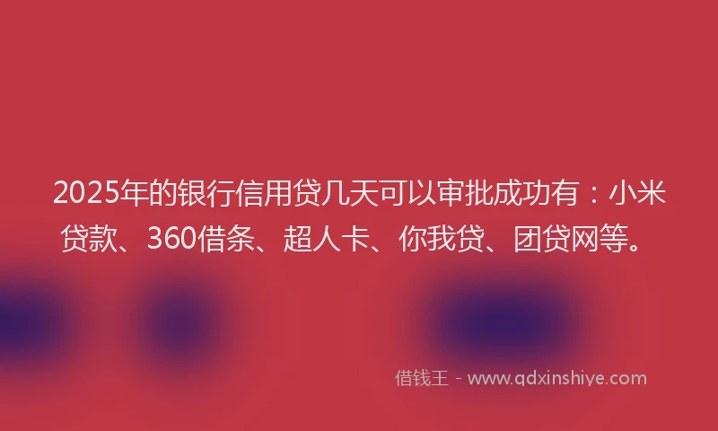 2025年的银行信用贷几天可以审批成功有：小米贷款、360借条、超人卡、你我贷、团贷网等。