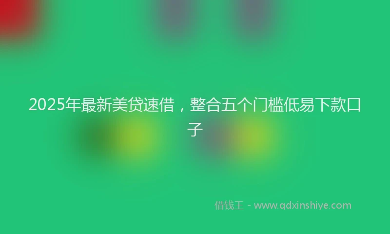 2025年最新美贷速借，整合五个门槛低易下款口子