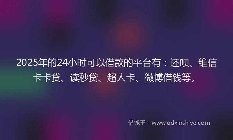 2025年的24小时可以借款的平台有：还呗、维信卡卡贷、读秒贷、超人卡、微博借钱等。