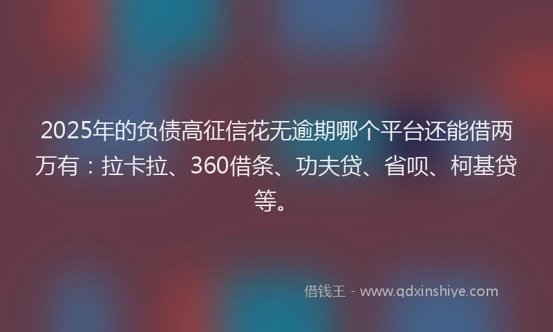 2025年的负债高征信花无逾期哪个平台还能借两万有：拉卡拉、360借条、功夫贷、省呗、柯基贷等。