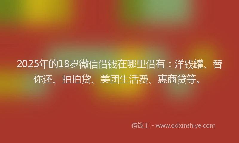 2025年的18岁微信借钱在哪里借有：洋钱罐、替你还、拍拍贷、美团生活费、惠商贷等。