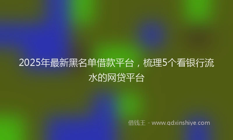 2025年最新黑名单借款平台，梳理5个看银行流水的网贷平台