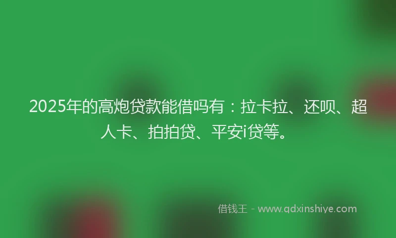 2025年的高炮贷款能借吗有：拉卡拉、还呗、超人卡、拍拍贷、平安i贷等。