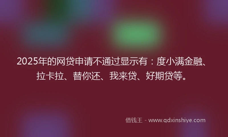 2025年的网贷申请不通过显示有：度小满金融、拉卡拉、替你还、我来贷、好期贷等。