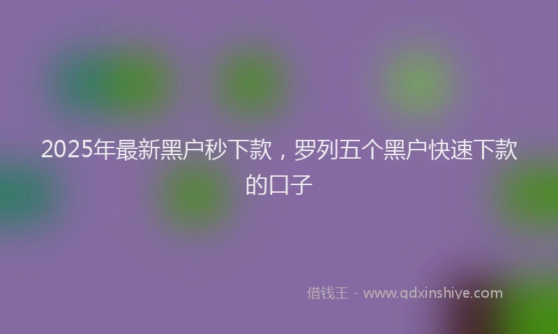 2025年最新黑户秒下款，罗列五个黑户快速下款的口子