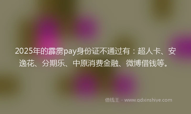2025年的霹雳pay身份证不通过有：超人卡、安逸花、分期乐、中原消费金融、微博借钱等。