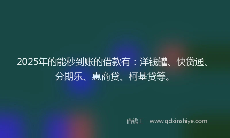 2025年的能秒到账的借款有：洋钱罐、快贷通、分期乐、惠商贷、柯基贷等。