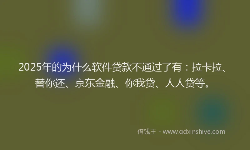 2025年的为什么软件贷款不通过了有：拉卡拉、替你还、京东金融、你我贷、人人贷等。