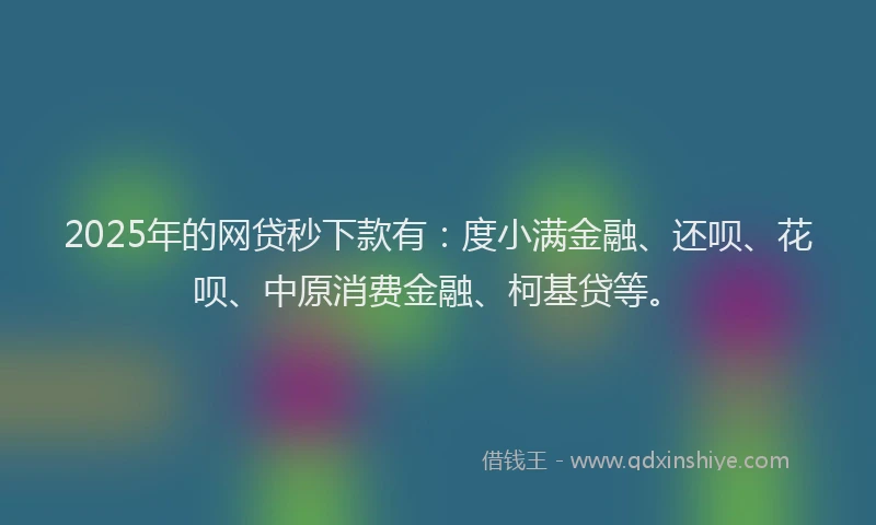 2025年的网贷秒下款有：度小满金融、还呗、花呗、中原消费金融、柯基贷等。