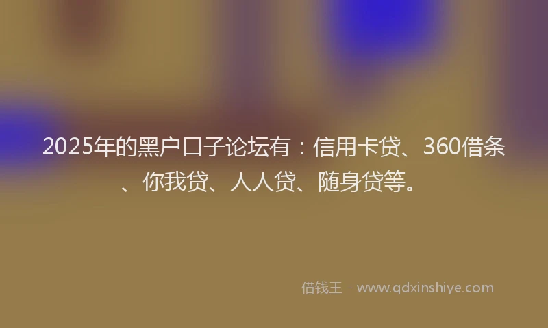 2025年的黑户口子论坛有：信用卡贷、360借条、你我贷、人人贷、随身贷等。