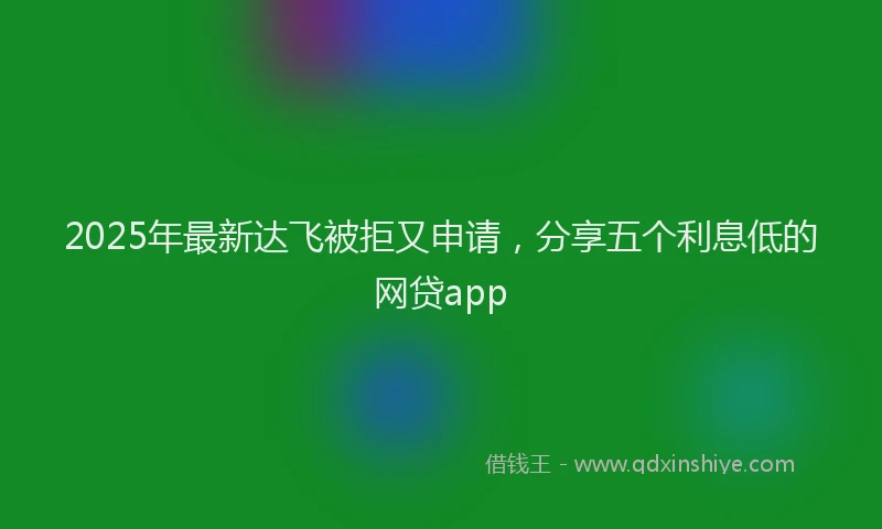 2025年最新达飞被拒又申请，分享五个利息低的网贷app