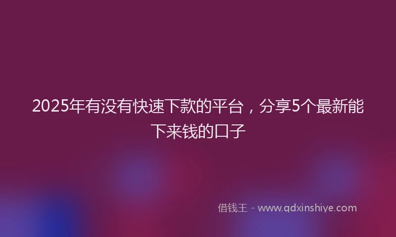 2025年有没有快速下款的平台，分享5个最新能下来钱的口子