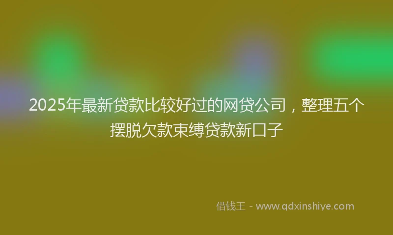 2025年最新贷款比较好过的网贷公司，整理五个摆脱欠款束缚贷款新口子