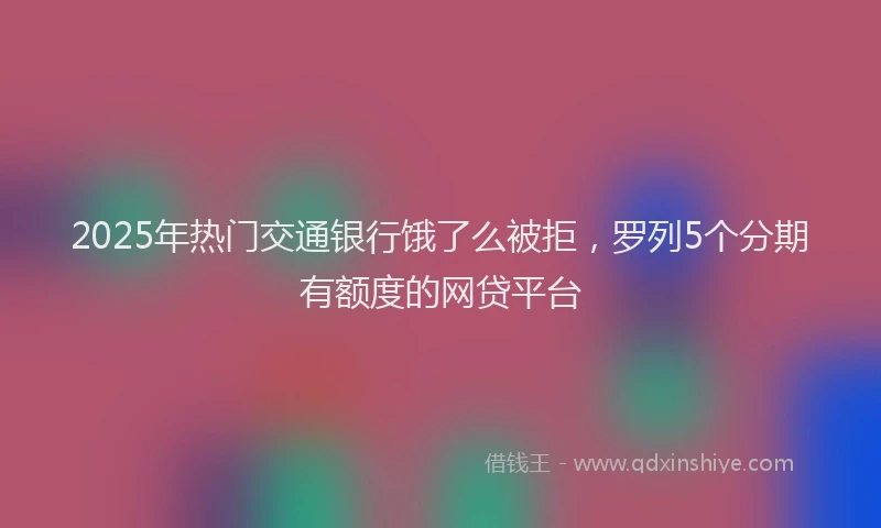 2025年热门交通银行饿了么被拒，罗列5个分期有额度的网贷平台