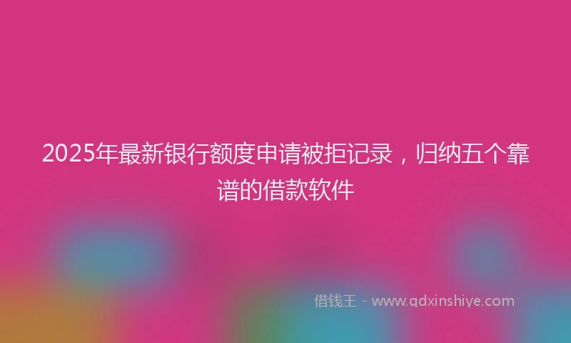2025年最新银行额度申请被拒记录，归纳五个靠谱的借款软件