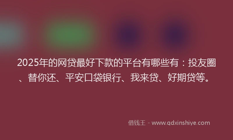 2025年的网贷最好下款的平台有哪些有：投友圈、替你还、平安口袋银行、我来贷、好期贷等。