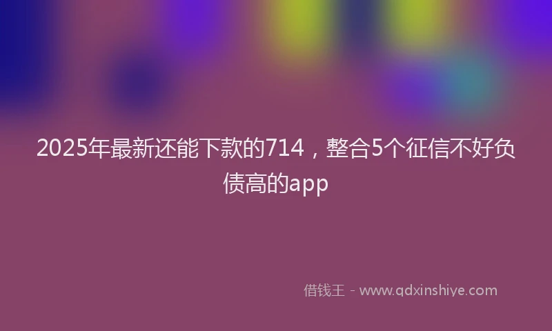2025年最新还能下款的714，整合5个征信不好负债高的app