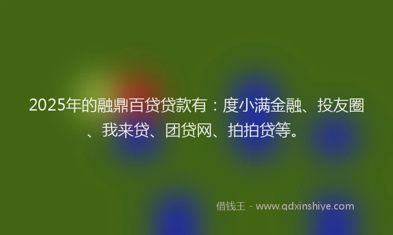 2025年的融鼎百贷贷款有：度小满金融、投友圈、我来贷、团贷网、拍拍贷等。