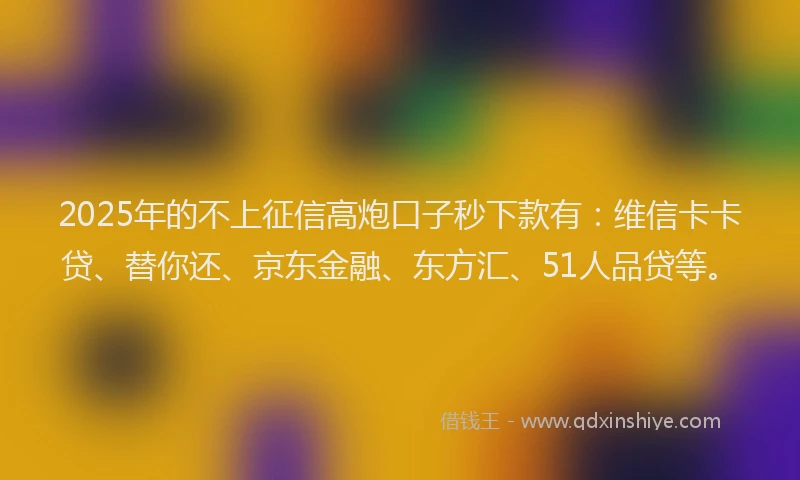 2025年的不上征信高炮口子秒下款有：维信卡卡贷、替你还、京东金融、东方汇、51人品贷等。