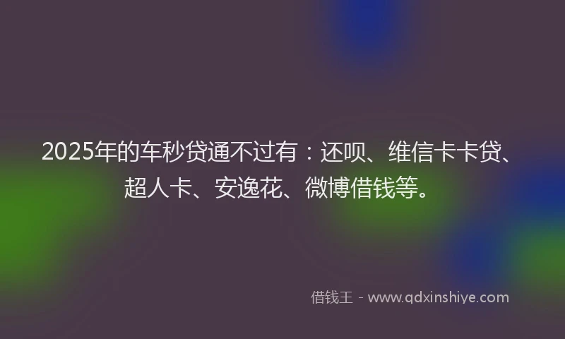 2025年的车秒贷通不过有：还呗、维信卡卡贷、超人卡、安逸花、微博借钱等。