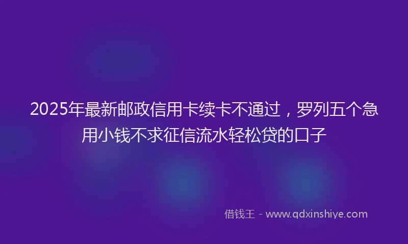 2025年最新邮政信用卡续卡不通过，罗列五个急用小钱不求征信流水轻松贷的口子