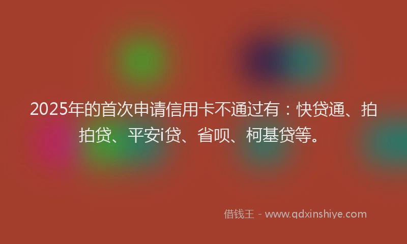 2025年的首次申请信用卡不通过有：快贷通、拍拍贷、平安i贷、省呗、柯基贷等。