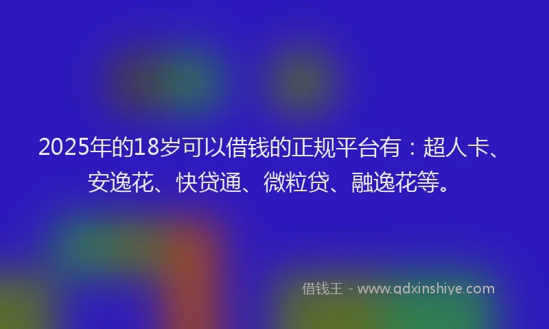 2025年的18岁可以借钱的正规平台有：超人卡、安逸花、快贷通、微粒贷、融逸花等。