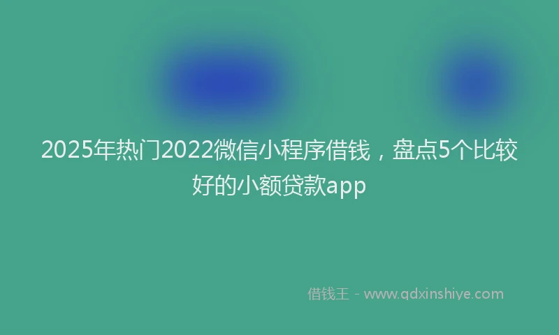 2025年热门2022微信小程序借钱，盘点5个比较好的小额贷款app