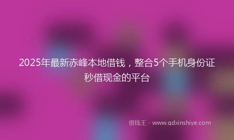 2025年最新赤峰本地借钱，整合5个手机身份证秒借现金的平台