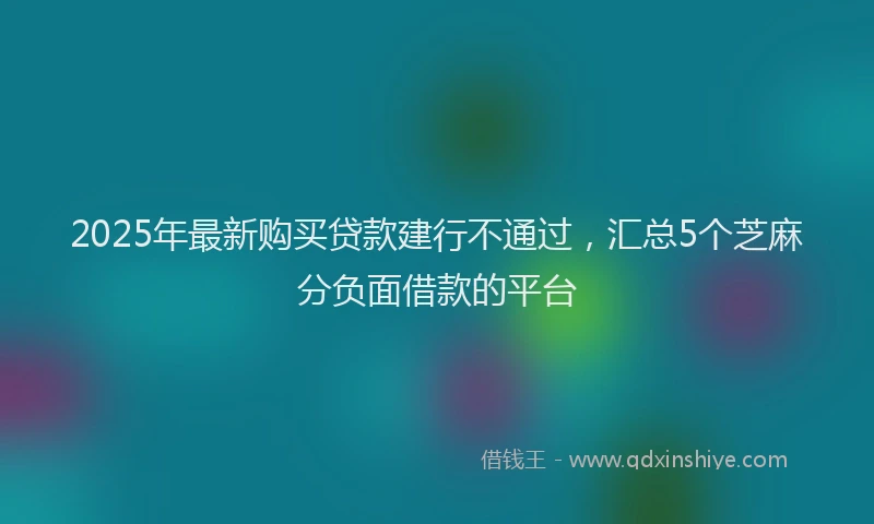 2025年最新购买贷款建行不通过，汇总5个芝麻分负面借款的平台