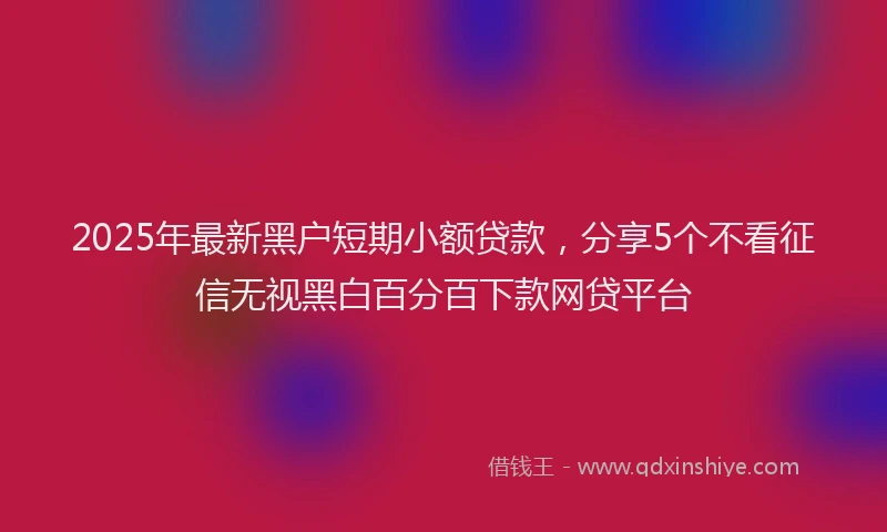 2025年最新黑户短期小额贷款，分享5个不看征信无视黑白百分百下款网贷平台