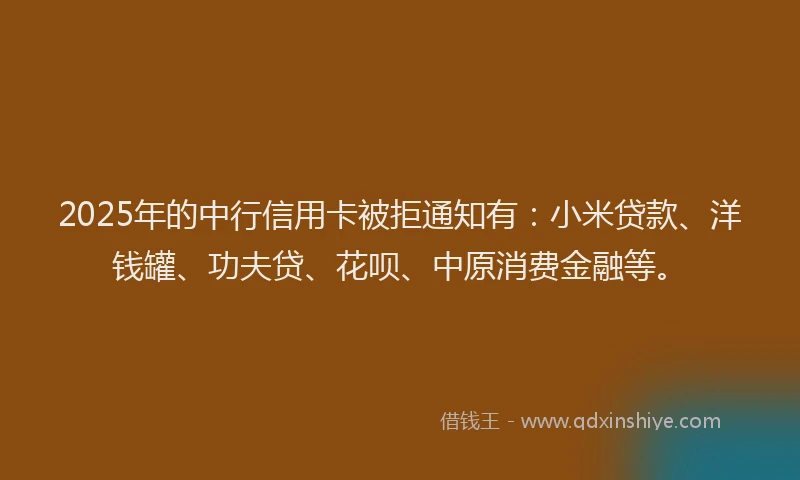 2025年的中行信用卡被拒通知有：小米贷款、洋钱罐、功夫贷、花呗、中原消费金融等。