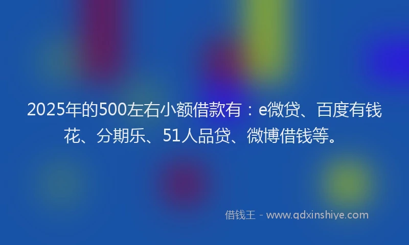 2025年的500左右小额借款有：e微贷、百度有钱花、分期乐、51人品贷、微博借钱等。