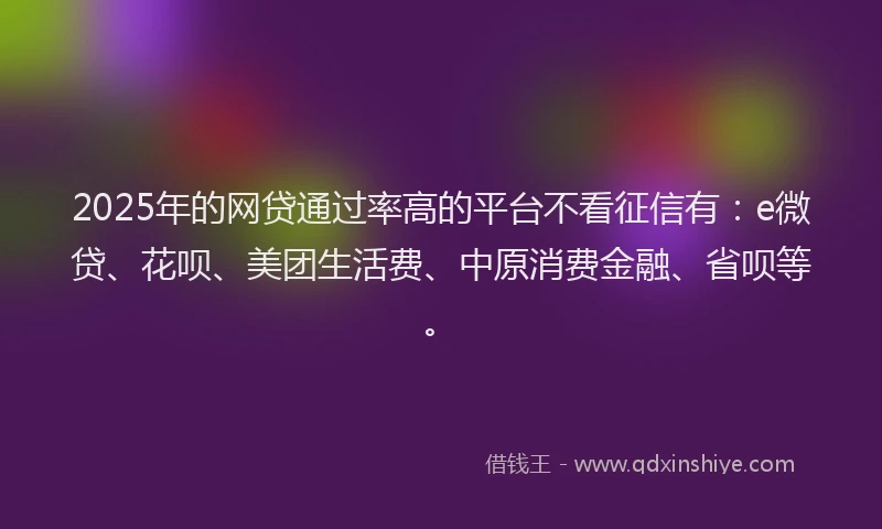 2025年的网贷通过率高的平台不看征信有：e微贷、花呗、美团生活费、中原消费金融、省呗等。