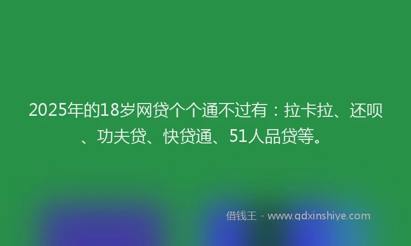 2025年的18岁网贷个个通不过有：拉卡拉、还呗、功夫贷、快贷通、51人品贷等。