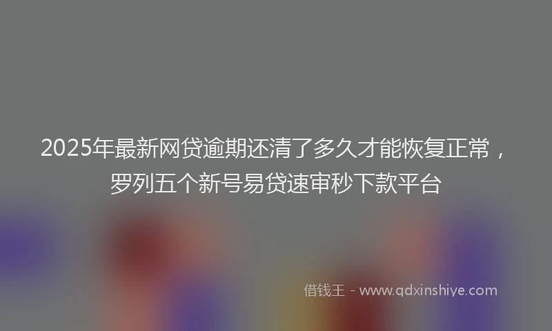 2025年最新网贷逾期还清了多久才能恢复正常，罗列五个新号易贷速审秒下款平台