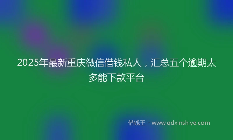2025年最新重庆微信借钱私人，汇总五个逾期太多能下款平台