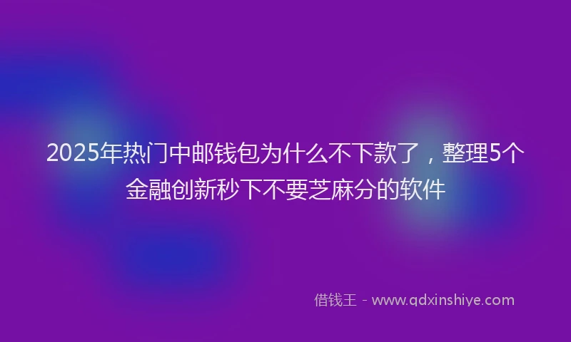 2025年热门中邮钱包为什么不下款了，整理5个金融创新秒下不要芝麻分的软件