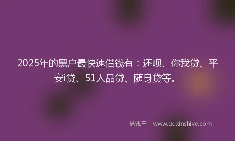 2025年的黑户最快速借钱有：还呗、你我贷、平安i贷、51人品贷、随身贷等。